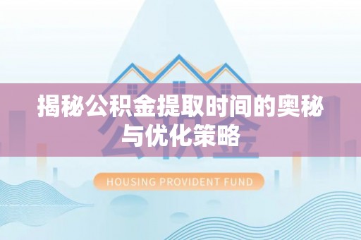 青阳揭秘公积金提取时间的奥秘与优化策略