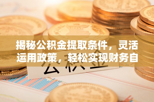 青阳揭秘公积金提取条件，灵活运用政策，轻松实现财务自由