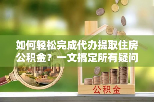 青阳如何轻松完成代办提取住房公积金？一文搞定所有疑问