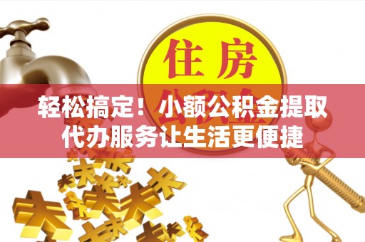青阳轻松搞定！小额公积金提取代办服务让生活更便捷