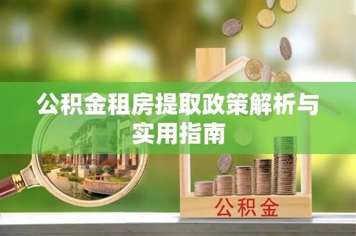 青阳公积金租房提取政策解析与实用指南