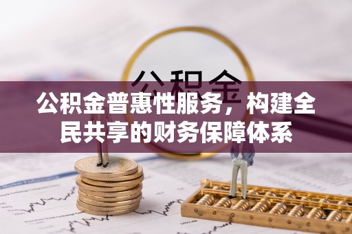 青阳公积金普惠性服务，构建全民共享的财务保障体系