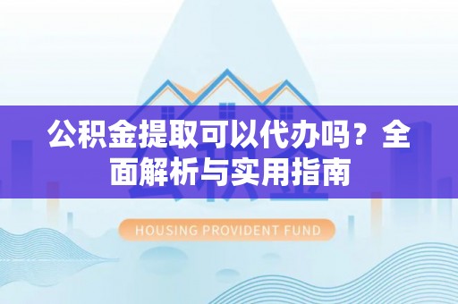 青阳公积金提取可以代办吗？全面解析与实用指南