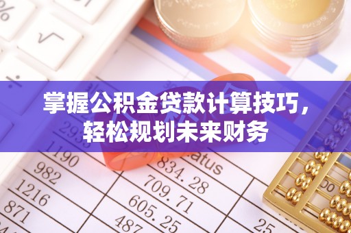 青阳掌握公积金贷款计算技巧，轻松规划未来财务