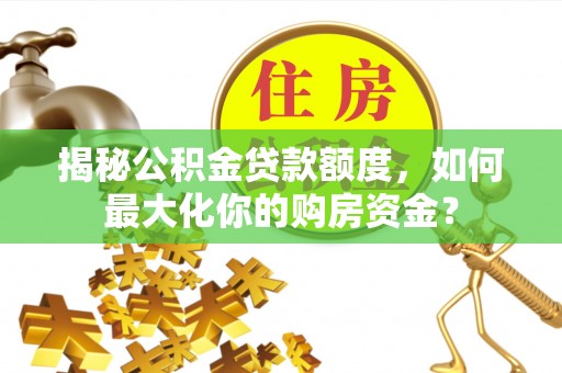 青阳揭秘公积金贷款额度，如何最大化你的购房资金？