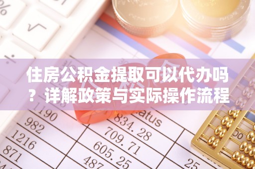 青阳住房公积金提取可以代办吗？详解政策与实际操作流程