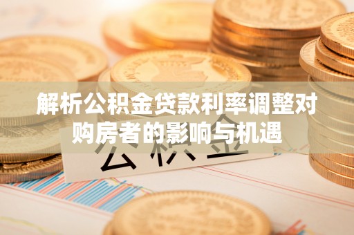 青阳解析公积金贷款利率调整对购房者的影响与机遇