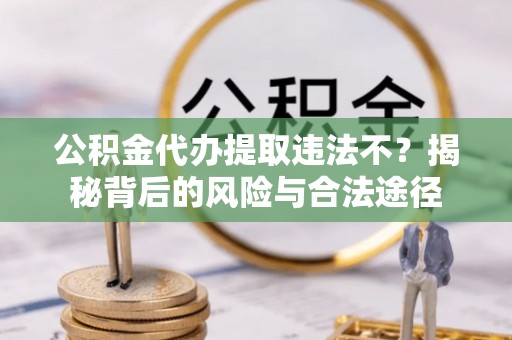 青阳公积金代办提取违法不？揭秘背后的风险与合法途径
