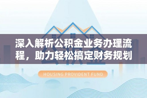 青阳深入解析公积金业务办理流程，助力轻松搞定财务规划