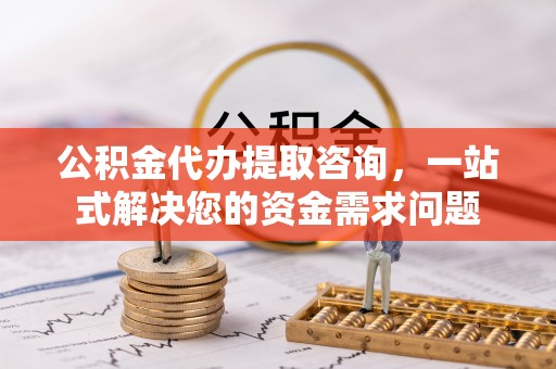 青阳公积金代办提取咨询，一站式解决您的资金需求问题
