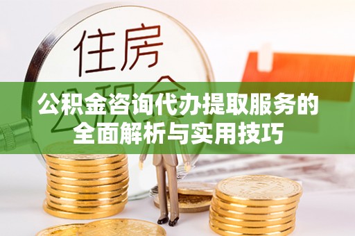 青阳公积金咨询代办提取服务的全面解析与实用技巧