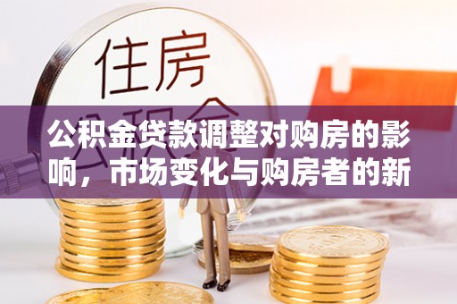 青阳公积金贷款调整对购房的影响，市场变化与购房者的新机遇