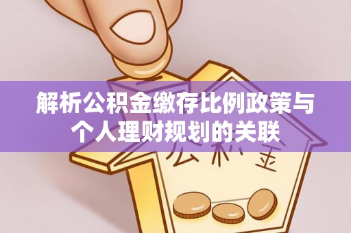 青阳解析公积金缴存比例政策与个人理财规划的关联