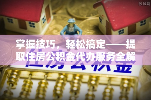 青阳掌握技巧，轻松搞定——提取住房公积金代办服务全解析