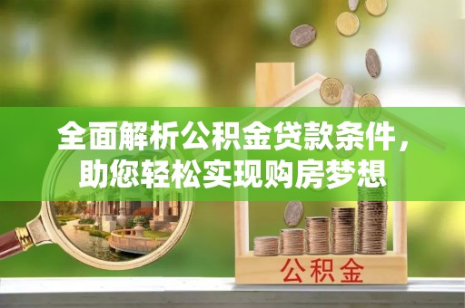 青阳全面解析公积金贷款条件，助您轻松实现购房梦想