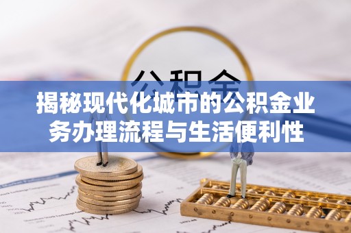 青阳揭秘现代化城市的公积金业务办理流程与生活便利性