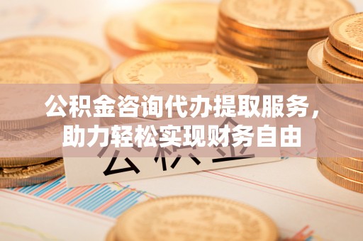 青阳公积金咨询代办提取服务，助力轻松实现财务自由