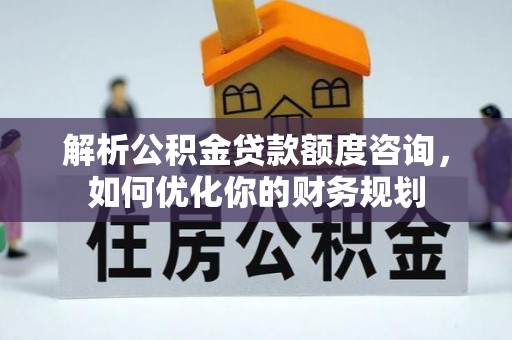 青阳解析公积金贷款额度咨询，如何优化你的财务规划