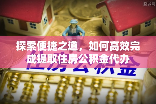 青阳探索便捷之道，如何高效完成提取住房公积金代办
