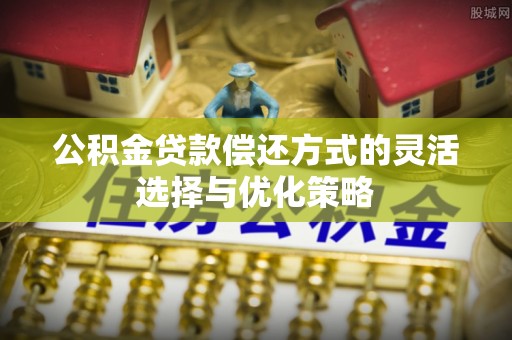 青阳公积金贷款偿还方式的灵活选择与优化策略
