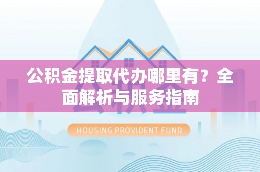 青阳公积金提取代办哪里有？全面解析与服务指南