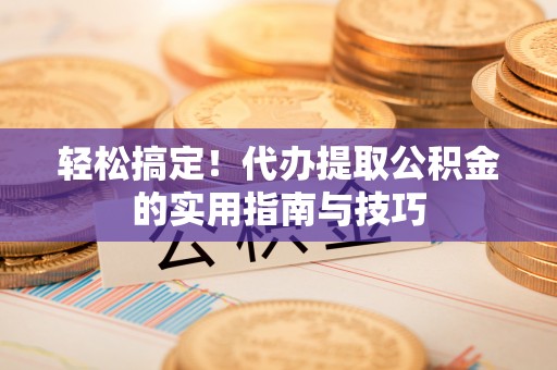 青阳轻松搞定！代办提取公积金的实用指南与技巧