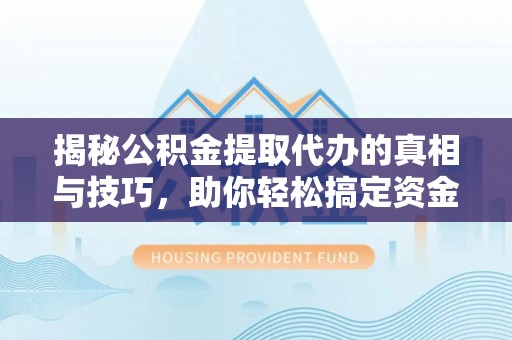 青阳揭秘公积金提取代办的真相与技巧，助你轻松搞定资金流动问题