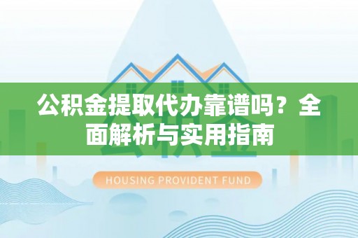 青阳公积金提取代办靠谱吗？全面解析与实用指南