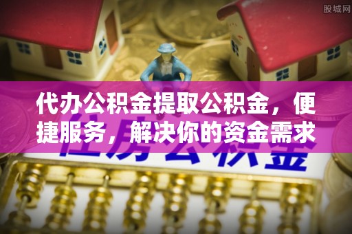 青阳代办公积金提取公积金，便捷服务，解决你的资金需求