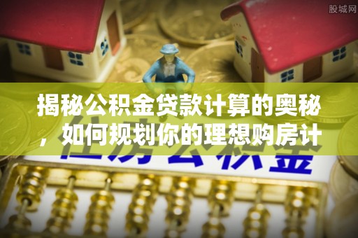 青阳揭秘公积金贷款计算的奥秘，如何规划你的理想购房计划