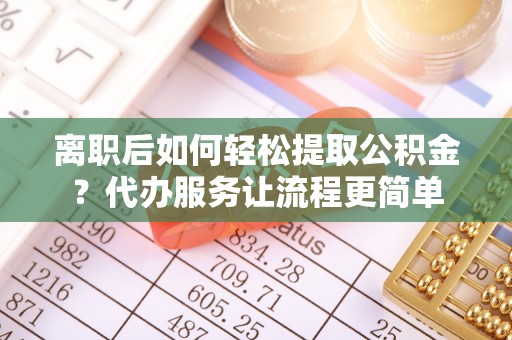 青阳离职后如何轻松提取公积金？代办服务让流程更简单