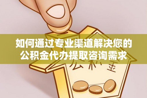 青阳如何通过专业渠道解决您的公积金代办提取咨询需求