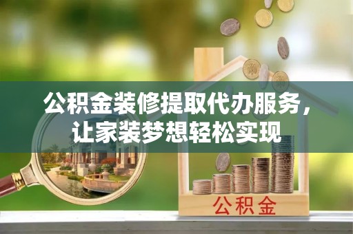 青阳公积金装修提取代办服务，让家装梦想轻松实现