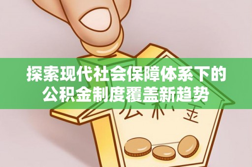 青阳探索现代社会保障体系下的公积金制度覆盖新趋势
