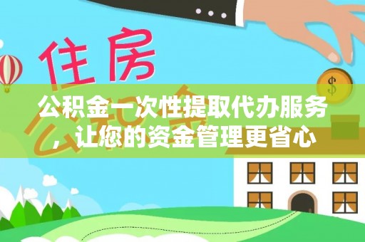 青阳公积金一次性提取代办服务，让您的资金管理更省心