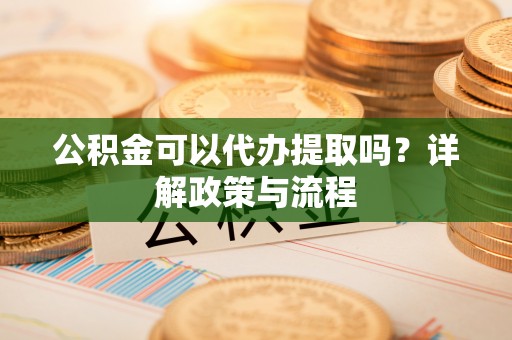 青阳公积金可以代办提取吗？详解政策与流程