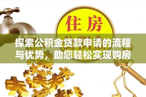 青阳探索公积金贷款申请的流程与优势，助您轻松实现购房梦想