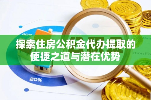 青阳探索住房公积金代办提取的便捷之道与潜在优势
