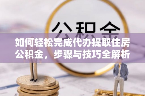 青阳如何轻松完成代办提取住房公积金，步骤与技巧全解析