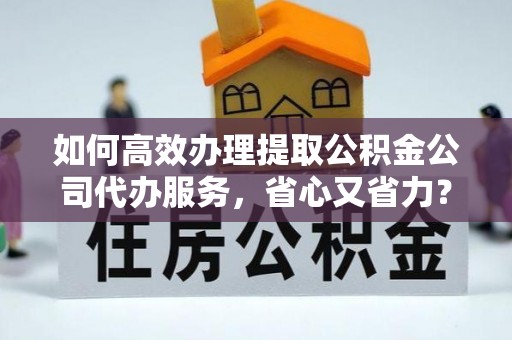 青阳如何高效办理提取公积金公司代办服务，省心又省力？