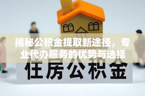 青阳揭秘公积金提取新途径，专业代办服务的优势与选择
