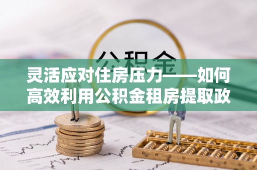 青阳灵活应对住房压力——如何高效利用公积金租房提取政策