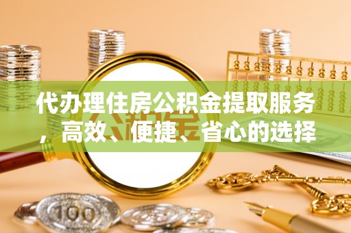 青阳代办理住房公积金提取服务，高效、便捷、省心的选择