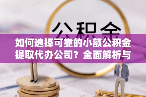 青阳如何选择可靠的小额公积金提取代办公司？全面解析与实用指南