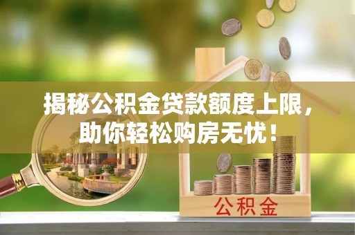 青阳揭秘公积金贷款额度上限，助你轻松购房无忧！