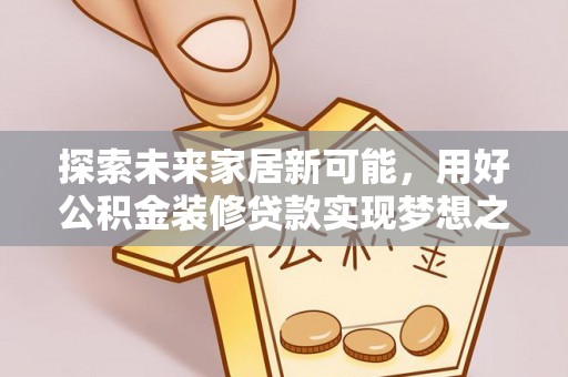 青阳探索未来家居新可能，用好公积金装修贷款实现梦想之家
