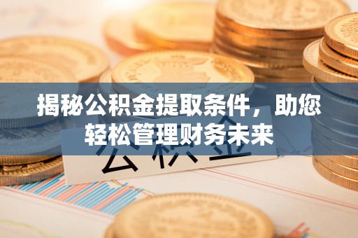 青阳揭秘公积金提取条件，助您轻松管理财务未来