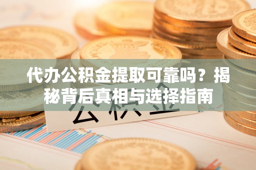 青阳代办公积金提取可靠吗？揭秘背后真相与选择指南