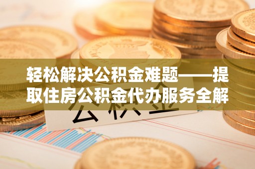 青阳轻松解决公积金难题——提取住房公积金代办服务全解析
