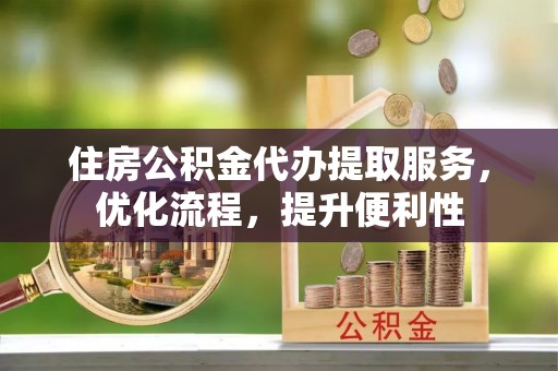 青阳住房公积金代办提取服务，优化流程，提升便利性